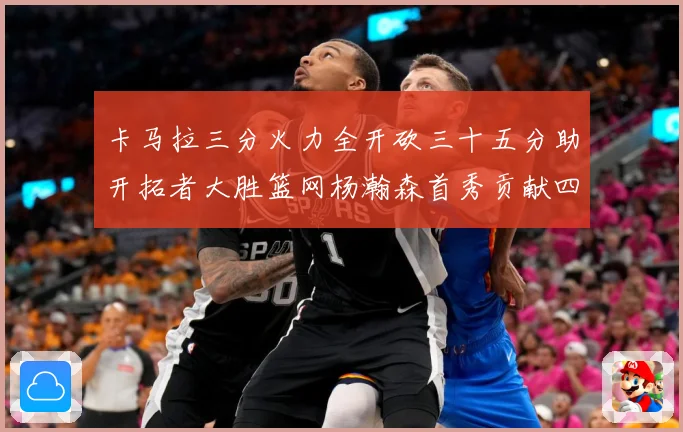 卡马拉三分火力全开砍三十五分助开拓者大胜篮网杨瀚森首秀贡献四赛场复盘