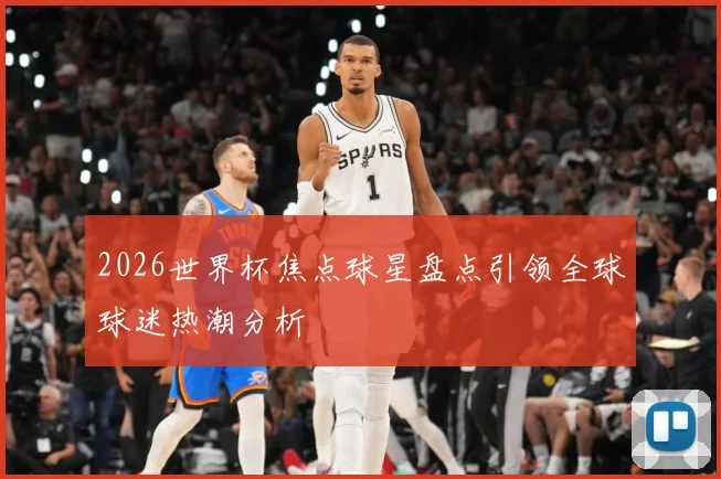 2026世界杯焦点球星盘点引领全球球迷热潮分析