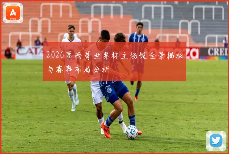 2026墨西哥世界杯主场馆全景揭秘与赛事布局分析