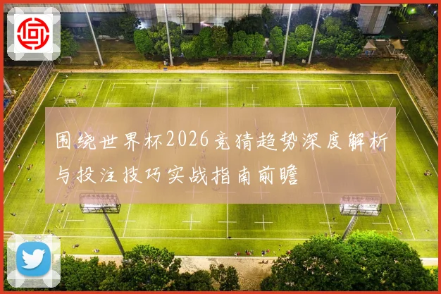 围绕世界杯2026竞猜趋势深度解析与投注技巧实战指南前瞻