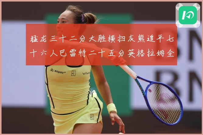 猛龙三十二分大胜横扫灰熊追平七十六人巴雷特二十五分英格拉姆全赛场复盘