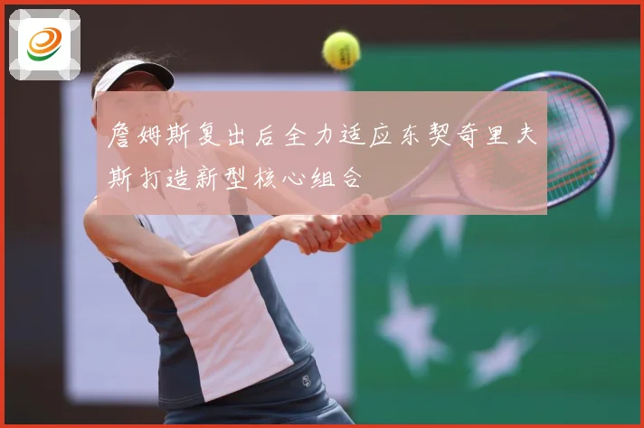 詹姆斯复出后全力适应东契奇里夫斯打造新型核心组合