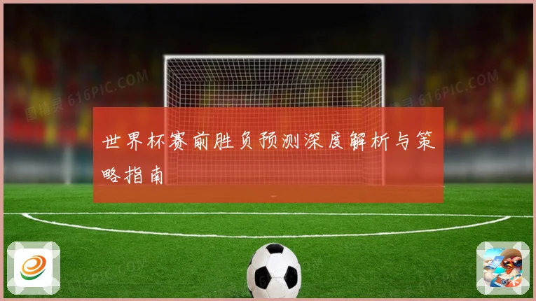 世界杯赛前胜负预测深度解析与策略指南