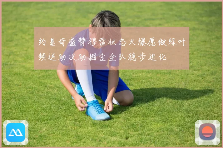 约基奇盛赞穆雷状态火爆愿做绿叶频送助攻助掘金全队稳步进化