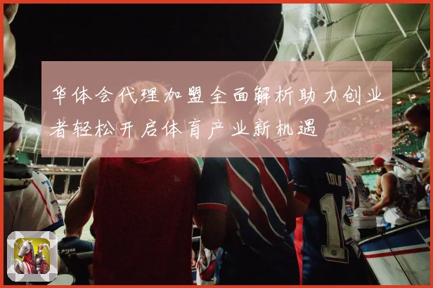 华体会代理加盟全面解析助力创业者轻松开启体育产业新机遇
