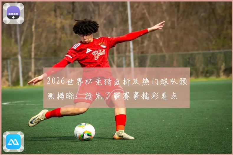 2026世界杯竞猜分析及热门球队预测揭晓，抢先了解赛事精彩看点