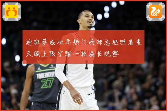 迪班萨成状元热门西部总经理看重天赋上限宁赌一把成长观察