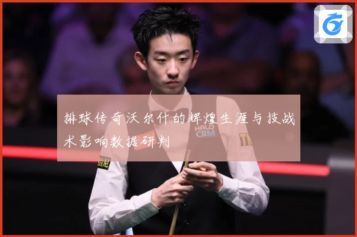 排球传奇沃尔什的辉煌生涯与技战术影响数据研判