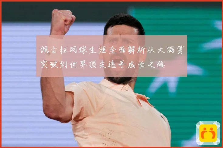 佩古拉网球生涯全面解析从大满贯突破到世界顶尖选手成长之路