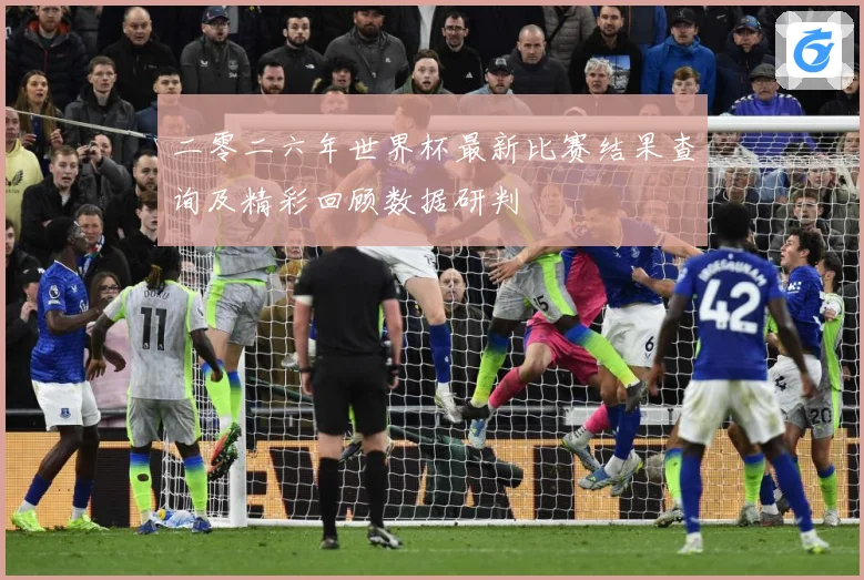二零二六年世界杯最新比赛结果查询及精彩回顾数据研判