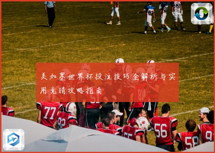 美加墨世界杯投注技巧全解析与实用竞猜攻略指南