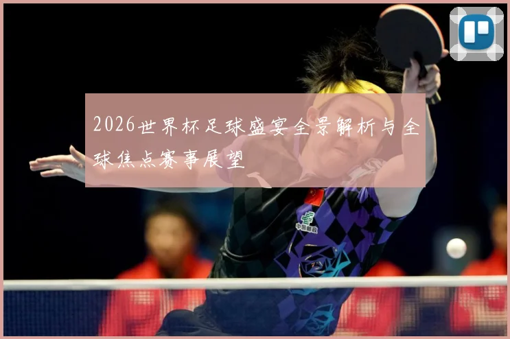 2026世界杯足球盛宴全景解析与全球焦点赛事展望
