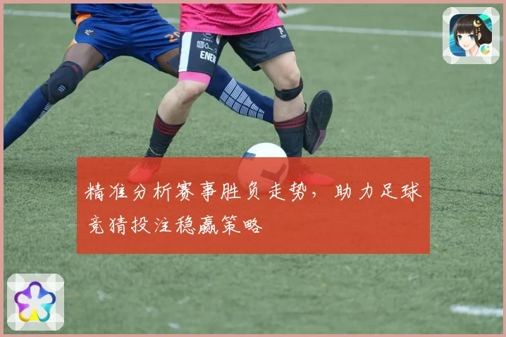 精准分析赛事胜负走势，助力足球竞猜投注稳赢策略