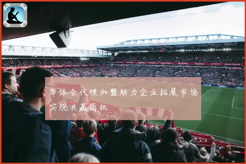 华体会代理加盟助力企业拓展市场实现共赢商机