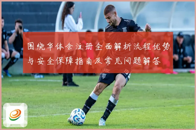 围绕华体会注册全面解析流程优势与安全保障指南及常见问题解答