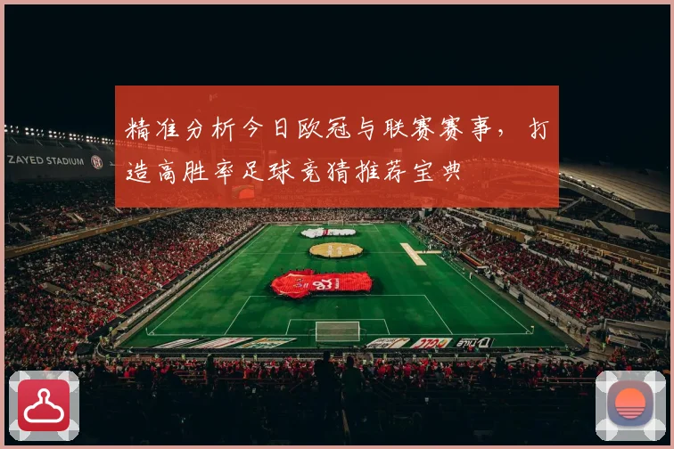 精准分析今日欧冠与联赛赛事，打造高胜率足球竞猜推荐宝典