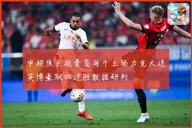 中超焦点战青岛海牛主场力克大连英博豪取四连胜数据研判
