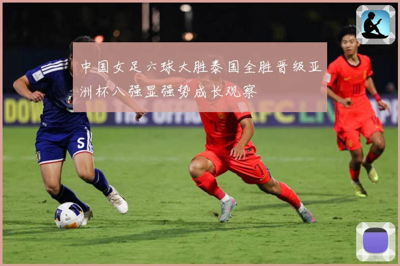 中国女足六球大胜泰国全胜晋级亚洲杯八强显强势成长观察