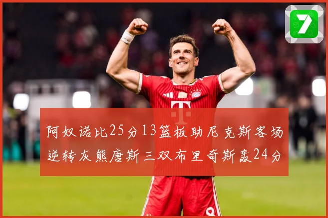 阿奴诺比25分13篮板助尼克斯客场逆转灰熊唐斯三双布里奇斯轰24分无力回天