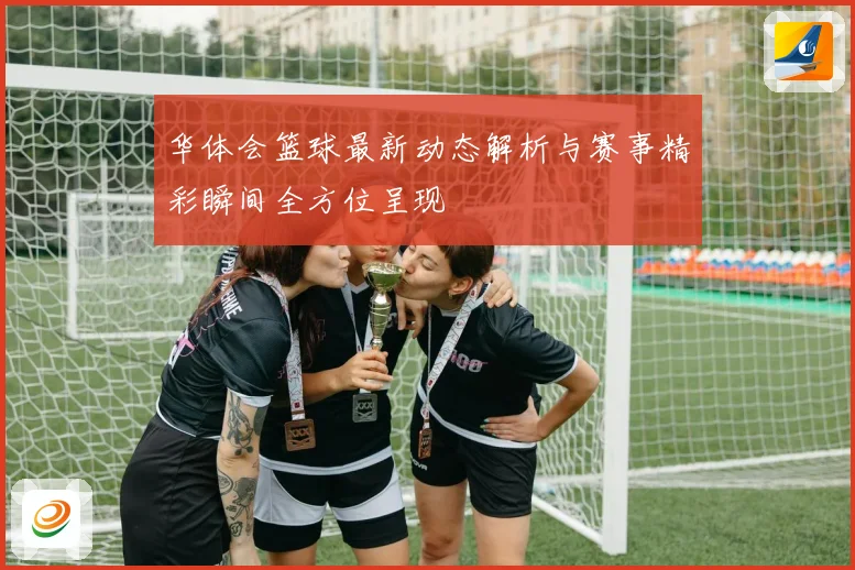 华体会篮球最新动态解析与赛事精彩瞬间全方位呈现