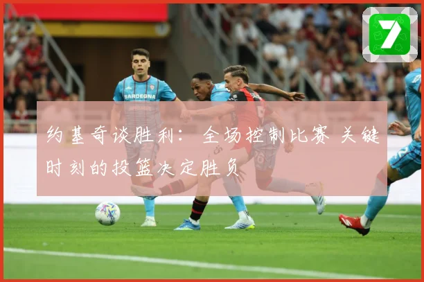 约基奇谈胜利：全场控制比赛 关键时刻的投篮决定胜负