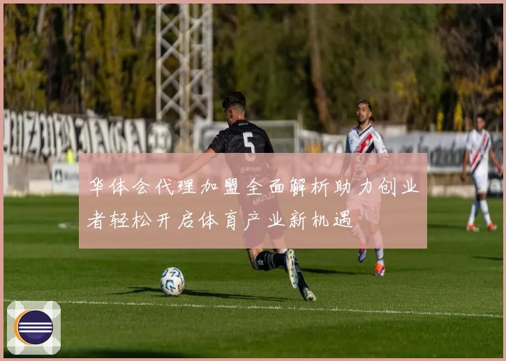 华体会代理加盟全面解析助力创业者轻松开启体育产业新机遇