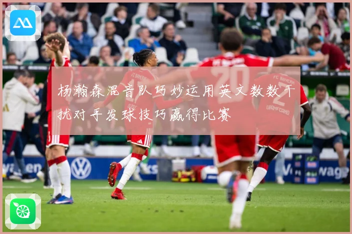 杨瀚森混音队巧妙运用英文数数干扰对手发球技巧赢得比赛