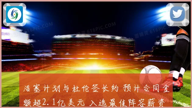 活塞计划与杜伦签长约 预计合同金额超2.1亿美元 入选最佳阵容薪资将激增
