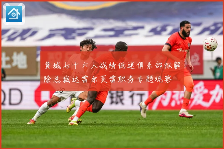 费城七十六人战绩低迷俱乐部拟解除总裁达雷尔莫雷职务专题观察