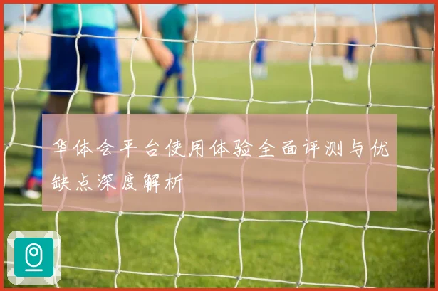 华体会平台使用体验全面评测与优缺点深度解析