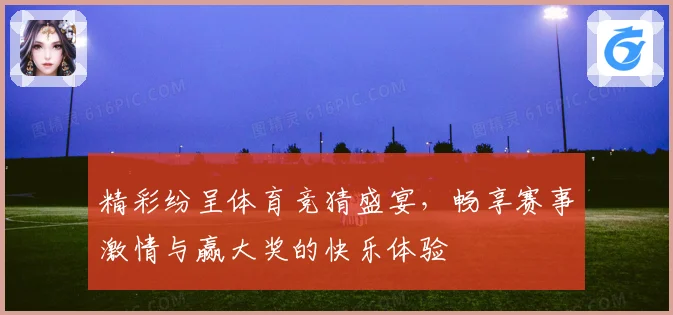 精彩纷呈体育竞猜盛宴，畅享赛事激情与赢大奖的快乐体验