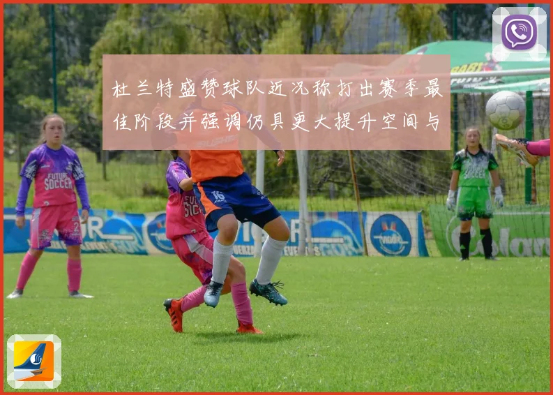 杜兰特盛赞球队近况称打出赛季最佳阶段并强调仍具更大提升空间与争冠潜力