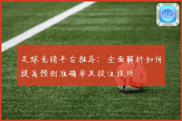 足球竞猜平台推荐：全面解析如何提高预测准确率及投注技巧