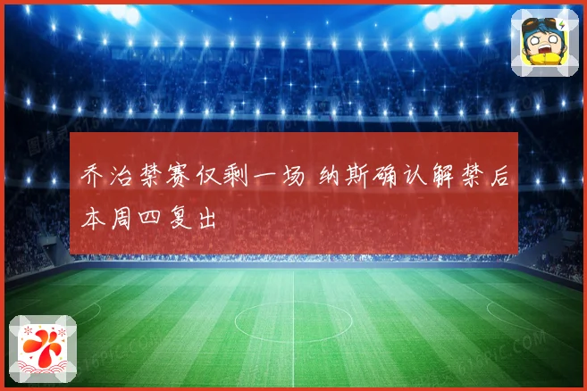乔治禁赛仅剩一场 纳斯确认解禁后本周四复出