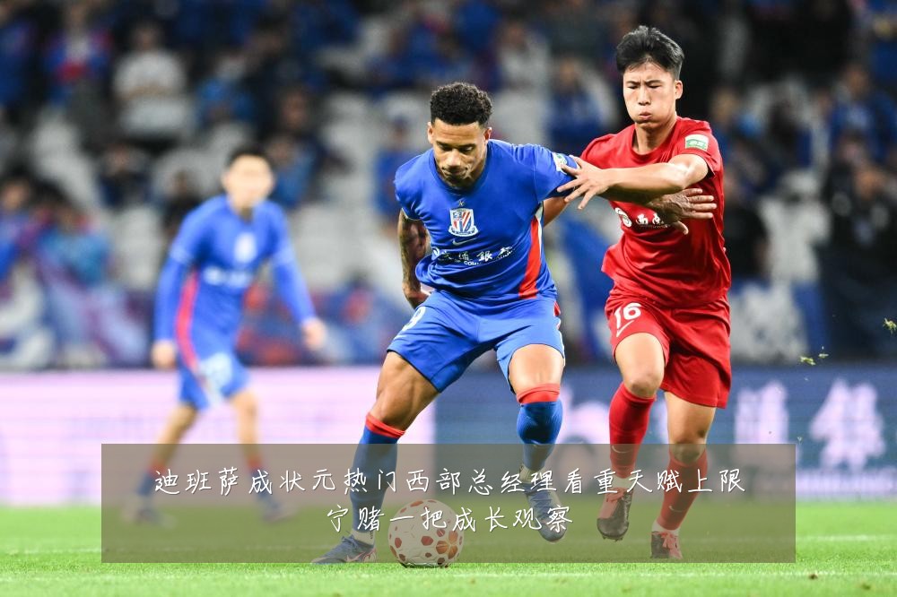迪班萨成状元热门西部总经理看重天赋上限宁赌一把成长观察