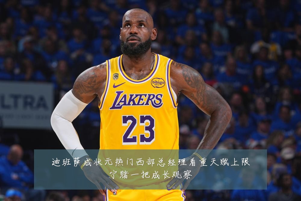 迪班萨成状元热门西部总经理看重天赋上限宁赌一把成长观察