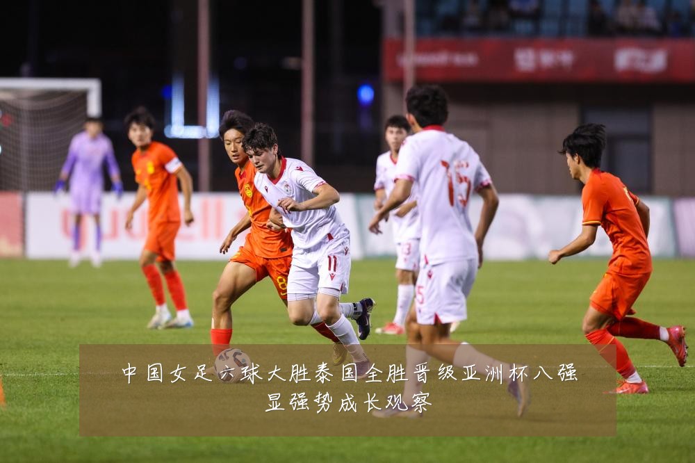 中国女足六球大胜泰国全胜晋级亚洲杯八强显强势成长观察