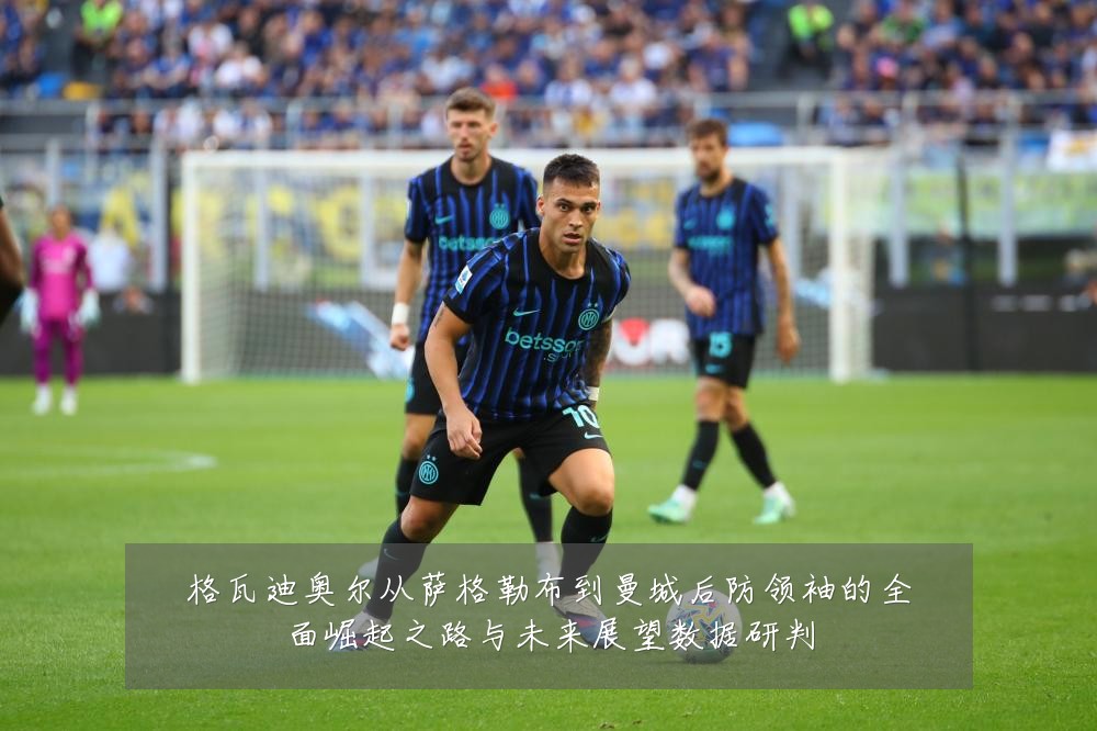 格瓦迪奥尔从萨格勒布到曼城后防领袖的全面崛起之路与未来展望数据研判