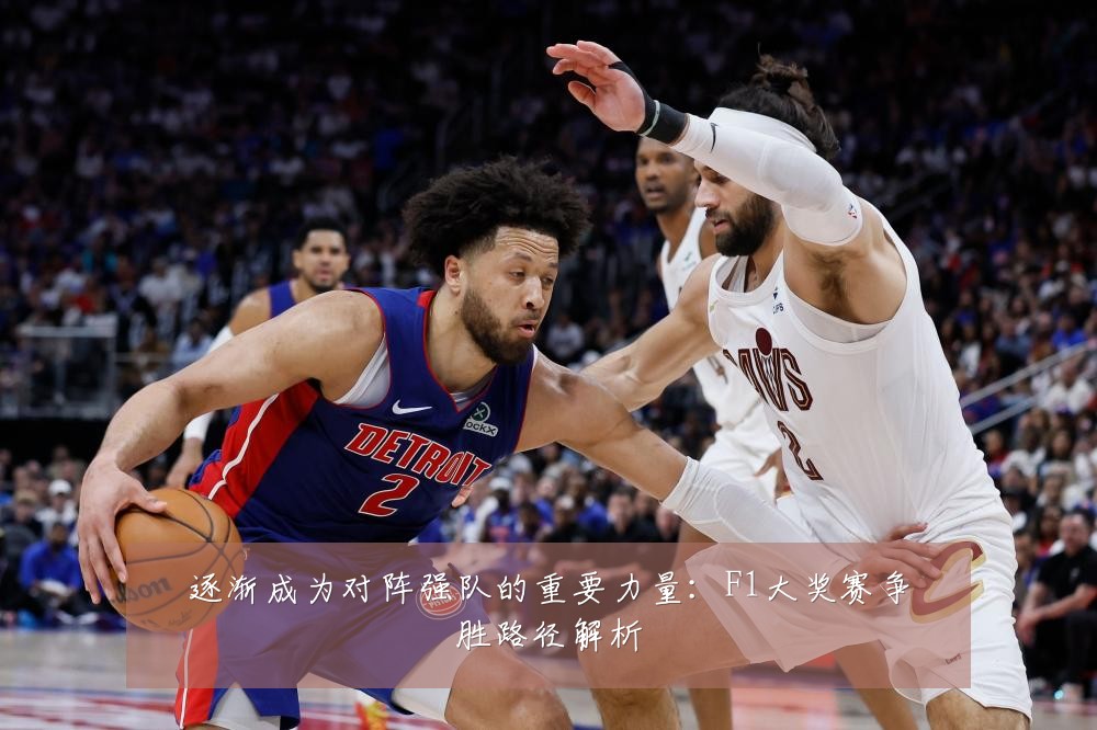 逐渐成为对阵强队的重要力量:F1大奖赛争胜路径解析