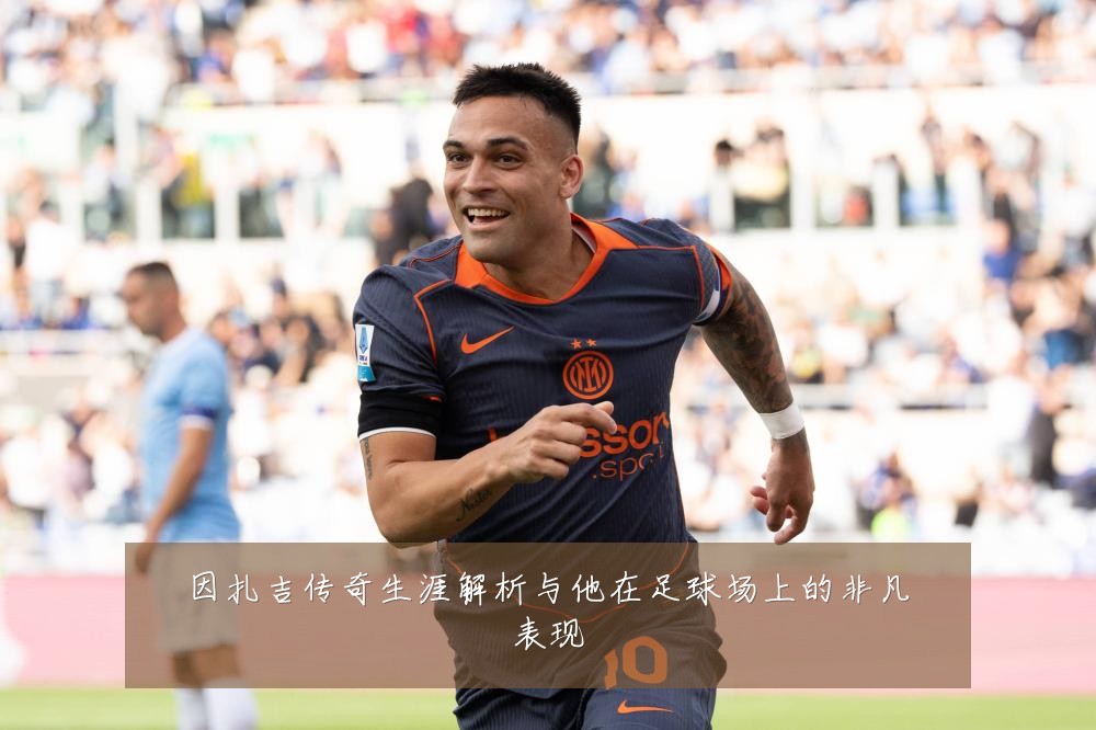 因扎吉传奇生涯解析与他在足球场上的非凡表现