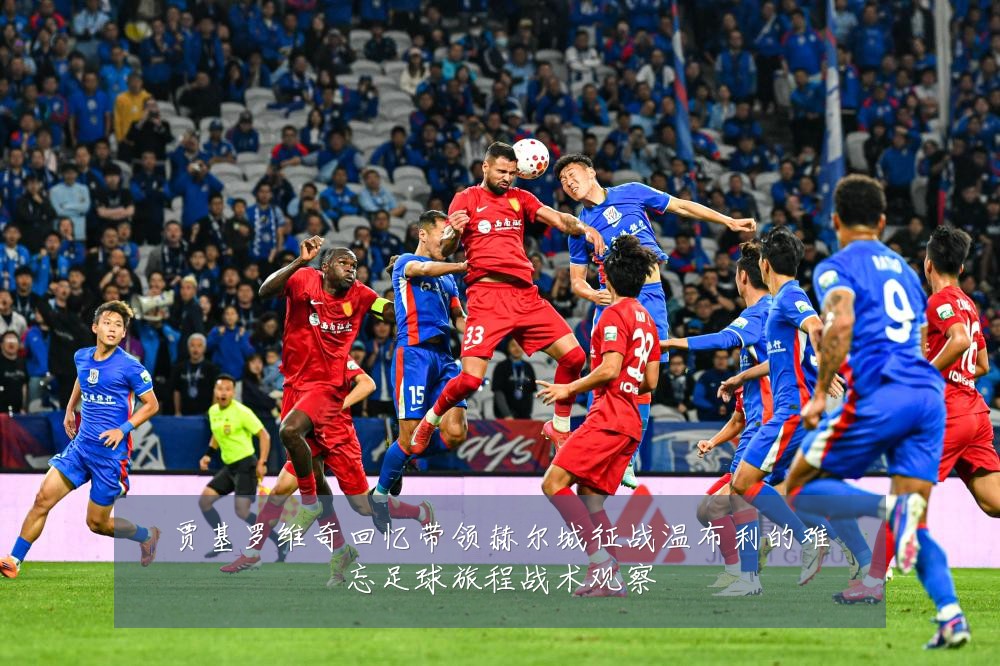 贾基罗维奇回忆带领赫尔城征战温布利的难忘足球旅程战术观察