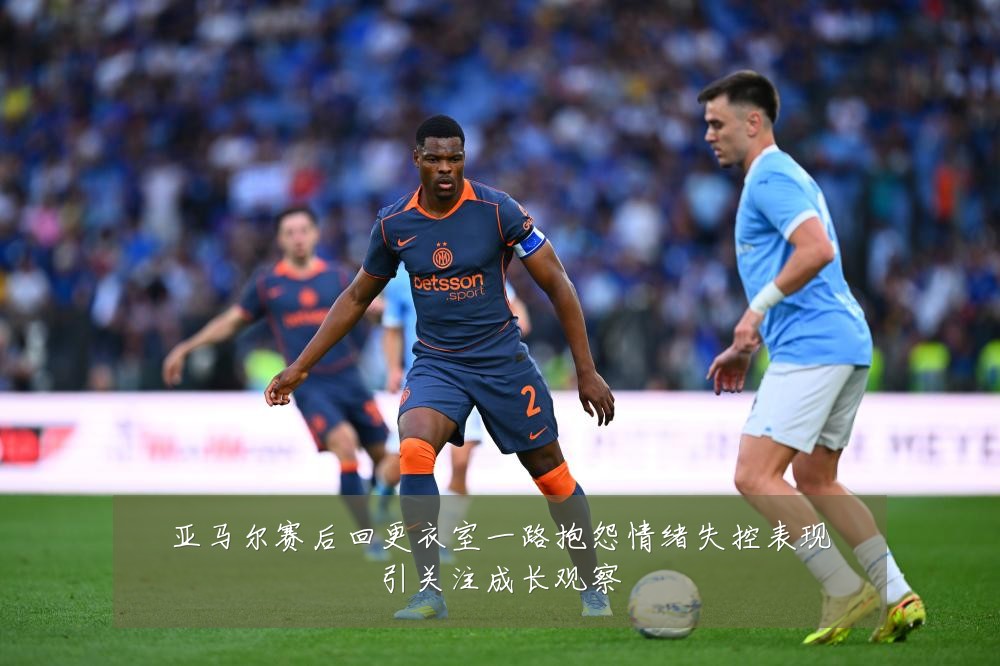 亚马尔赛后回更衣室一路抱怨情绪失控表现引关注成长观察